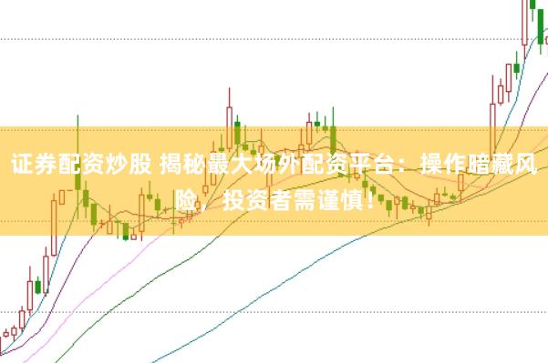 证券配资炒股 揭秘最大场外配资平台:操作暗藏风险,投资者需谨慎!