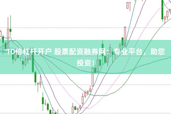 10倍杠杆开户 股票配资融券网:专业平台,助您投资!