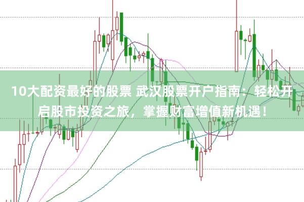 10大配资最好的股票 武汉股票开户指南：轻松开启股市投资之旅，掌握财富增值新机遇！