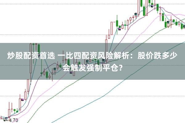 炒股配资首选 一比四配资风险解析：股价跌多少会触发强制平仓？