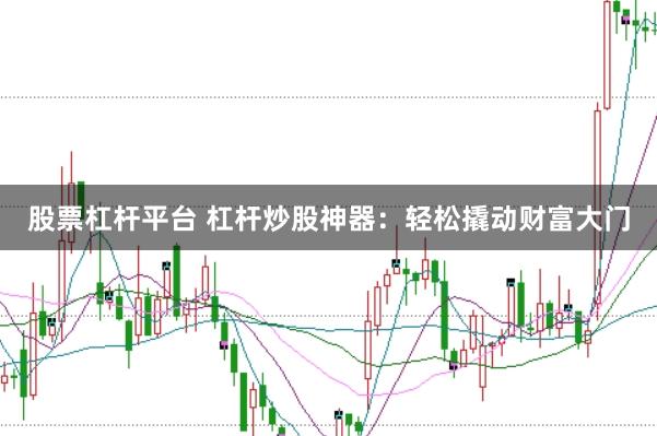 股票杠杆平台 杠杆炒股神器：轻松撬动财富大门