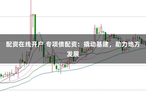 配资在线开户 专项债配资:撬动基建,助力地方发展