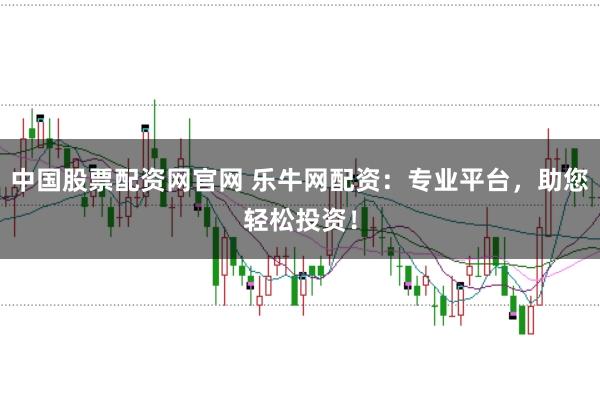中国股票配资网官网 乐牛网配资：专业平台，助您轻松投资！