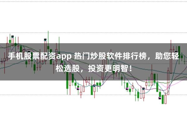 手机股票配资app 热门炒股软件排行榜，助您轻松选股，投资更明智！