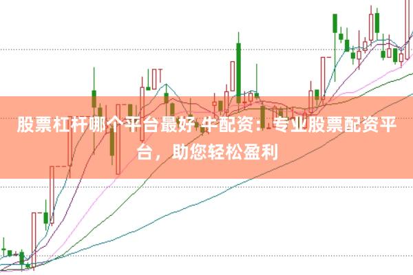 股票杠杆哪个平台最好 牛配资:专业股票配资平台,助您轻松盈利