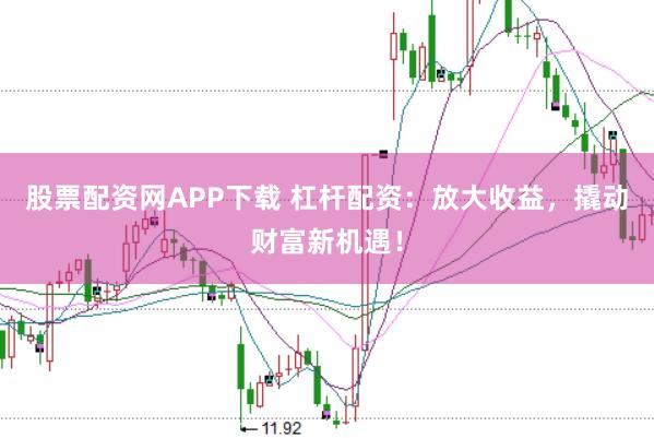 股票配资网APP下载 杠杆配资：放大收益，撬动财富新机遇！