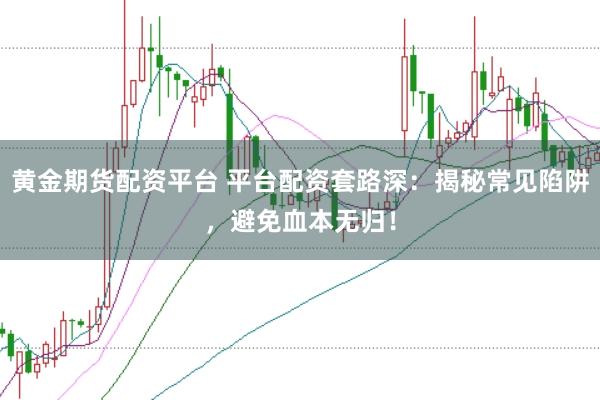 黄金期货配资平台 平台配资套路深:揭秘常见陷阱,避免血本无归!