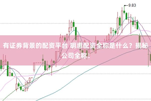 有证券背景的配资平台 明惠配资全称是什么?揭秘公司全称!