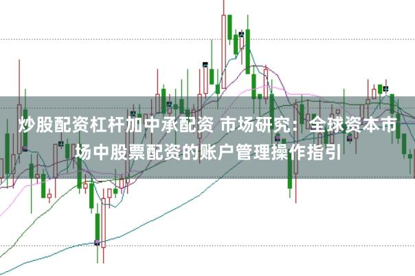 炒股配资杠杆加中承配资 市场研究:全球资本市场中股票配资的账户管理操作指引
