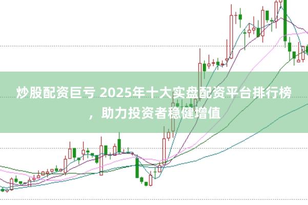 炒股配资巨亏 2025年十大实盘配资平台排行榜,助力投资者稳健增值