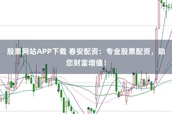 股票网站APP下载 春安配资:专业股票配资,助您财富增值!