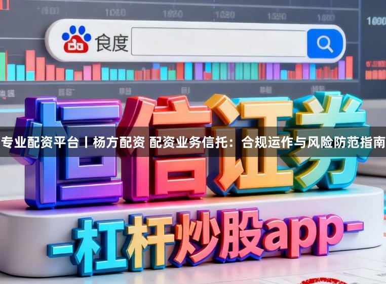 专业配资平台丨杨方配资 配资业务信托:合规运作与风险防范指南