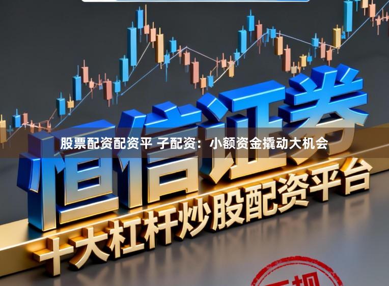 股票配资配资平 子配资:小额资金撬动大机会