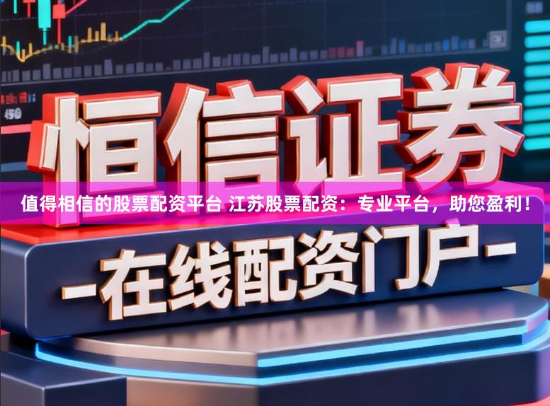 值得相信的股票配资平台 江苏股票配资:专业平台,助您盈利!