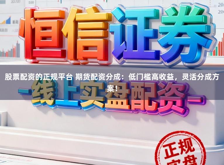 股票配资的正规平台 期货配资分成:低门槛高收益,灵活分成方案!