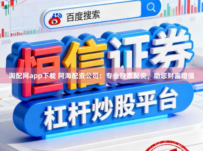 淘配网app下载 阿海配资公司：专业股票配资，助您财富增值