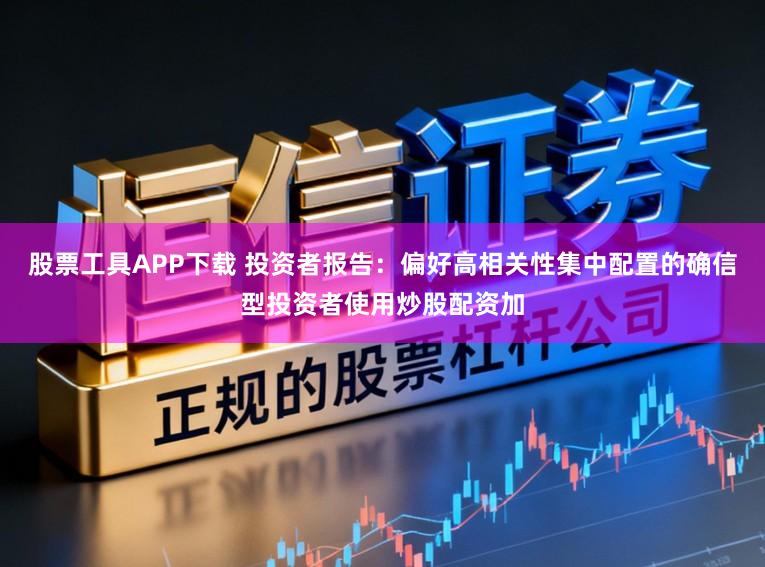 股票工具APP下载 投资者报告:偏好高相关性集中配置的确信型投资者使用炒股配资加