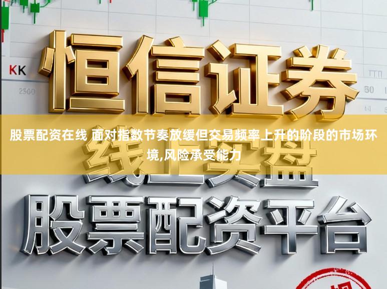 股票配资在线 面对指数节奏放缓但交易频率上升的阶段的市场环境,风险承受能力