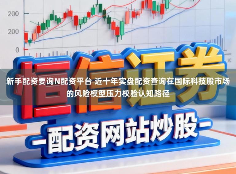 新手配资要询N配资平台 近十年实盘配资查询在国际科技股市场的风险模型压力校验认知路径