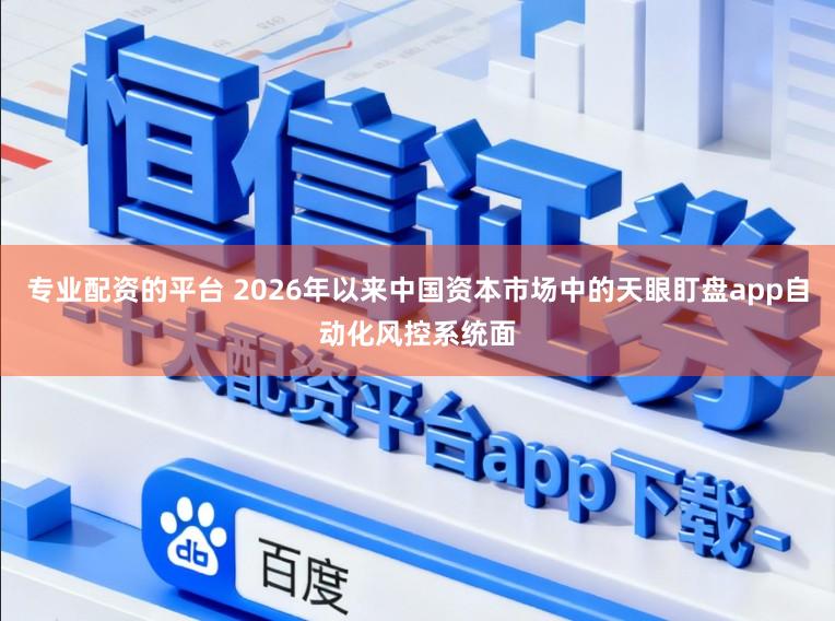 专业配资的平台 2026年以来中国资本市场中的天眼盯盘app自动化风控系统面