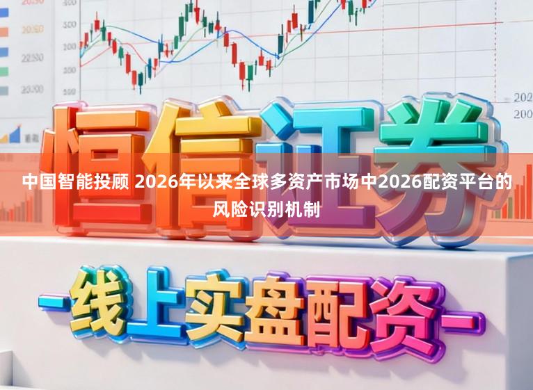 中国智能投顾 2026年以来全球多资产市场中2026配资平台的风险识别机制