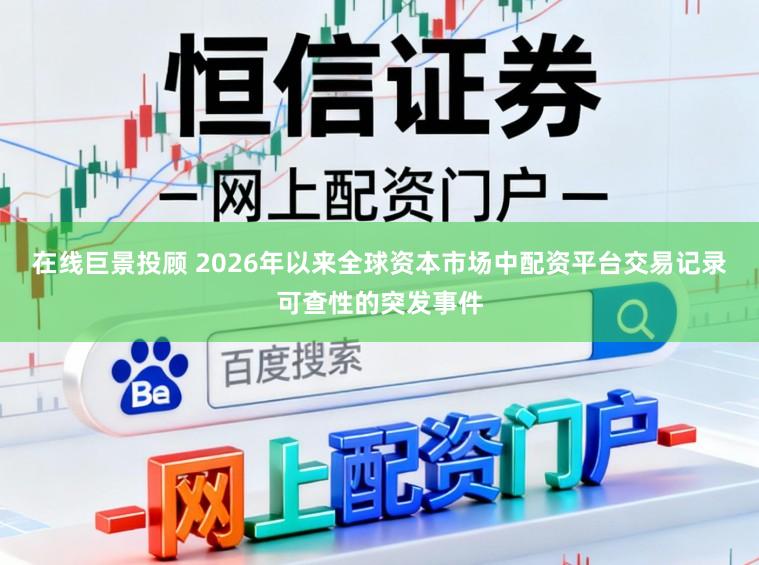 在线巨景投顾 2026年以来全球资本市场中配资平台交易记录可查性的突发事件
