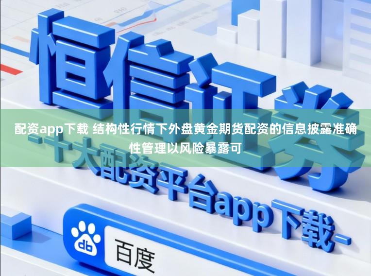 配资app下载 结构性行情下外盘黄金期货配资的信息披露准确性管理以风险暴露可