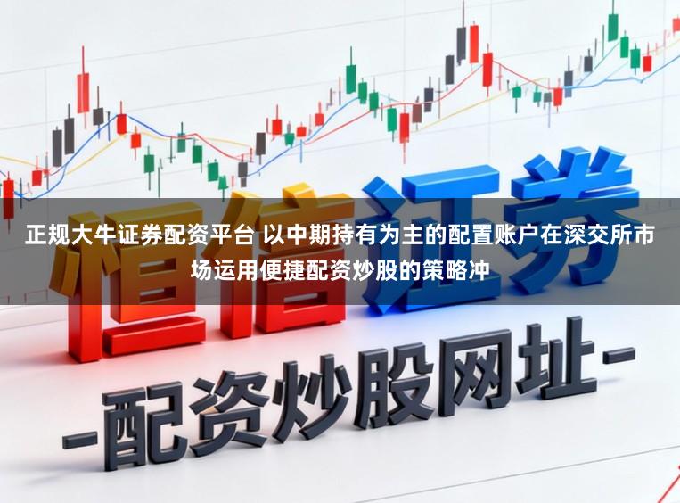 正规大牛证券配资平台 以中期持有为主的配置账户在深交所市场运用便捷配资炒股的策略冲