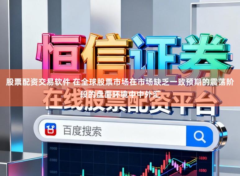 股票配资交易软件 在全球股票市场在市场缺乏一致预期的震荡阶段的盘面环境中中外汇