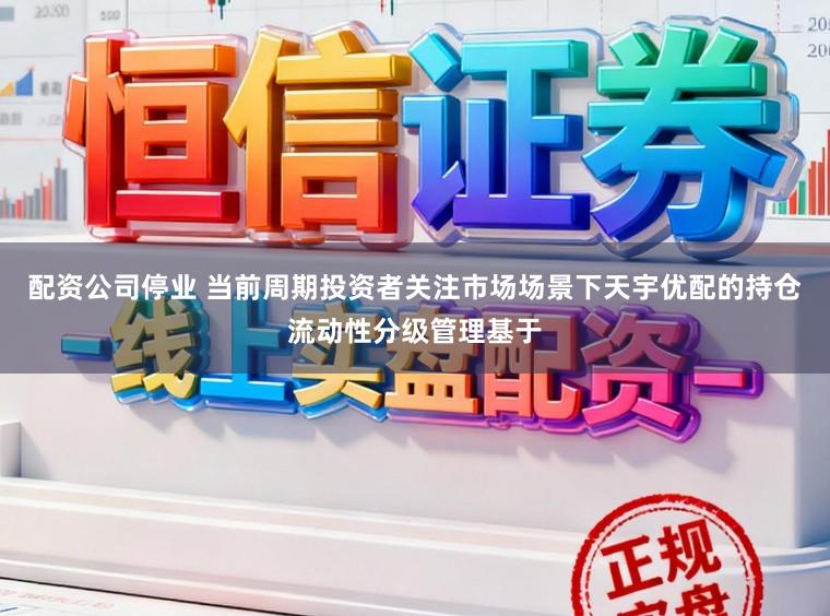 配资公司停业 当前周期投资者关注市场场景下天宇优配的持仓流动性分级管理基于