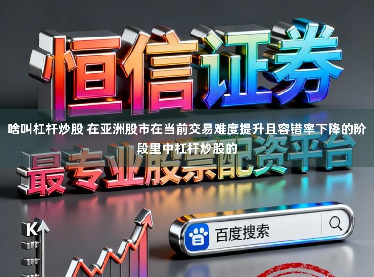 啥叫杠杆炒股 在亚洲股市在当前交易难度提升且容错率下降的阶段里中杠杆炒股的