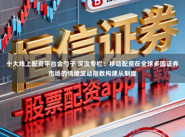 十大线上配资平台金勺子 深度专栏：移动配资在全球多国证券市场的情绪波动指数构建从制度