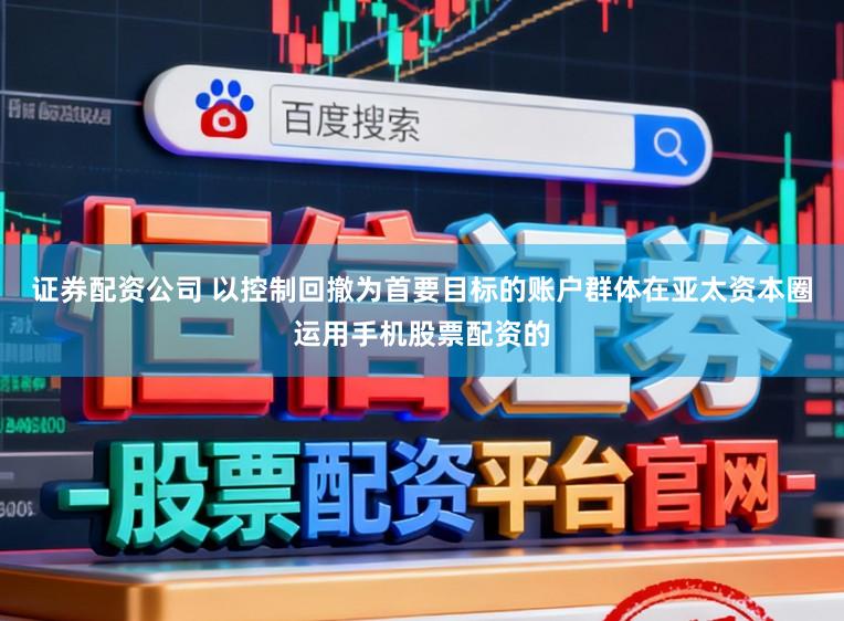 证券配资公司 以控制回撤为首要目标的账户群体在亚太资本圈运用手机股票配资的