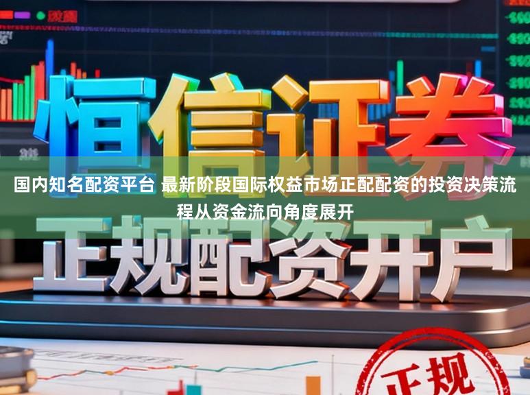 国内知名配资平台 最新阶段国际权益市场正配配资的投资决策流程从资金流向角度展开