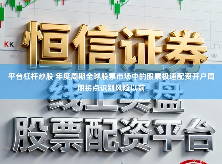 平台杠杆炒股 年度周期全球股票市场中的股票极速配资开户周期拐点识别风险以前