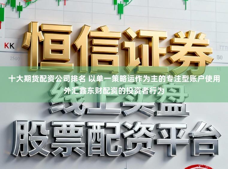 十大期货配资公司排名 以单一策略运作为主的专注型账户使用外汇鑫东财配资的投资者行为