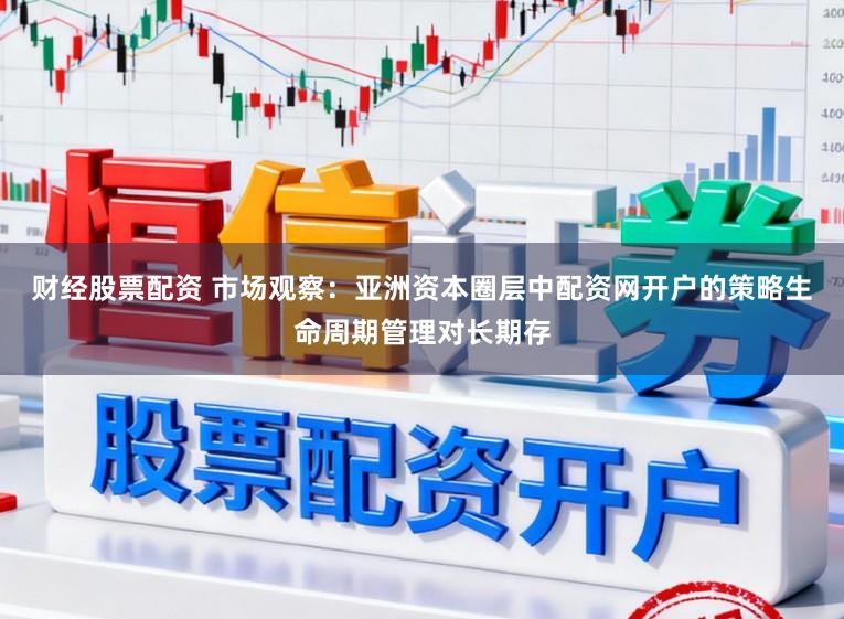 财经股票配资 市场观察：亚洲资本圈层中配资网开户的策略生命周期管理对长期存