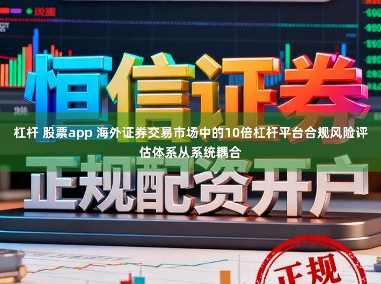 杠杆 股票app 海外证券交易市场中的10倍杠杆平台合规风险评估体系从系统耦合