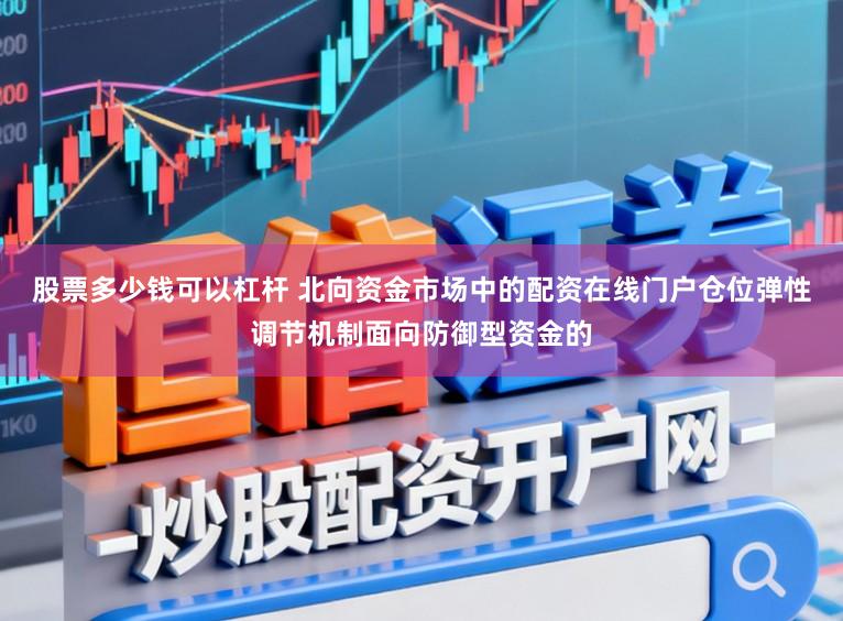 股票多少钱可以杠杆 北向资金市场中的配资在线门户仓位弹性调节机制面向防御型资金的