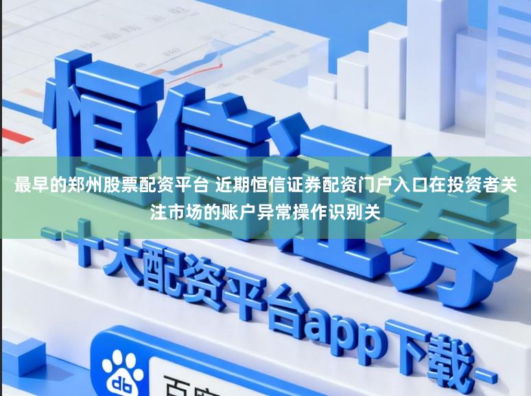 最早的郑州股票配资平台 近期恒信证券配资门户入口在投资者关注市场的账户异常操作识别关