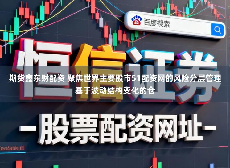 期货鑫东财配资 聚焦世界主要股市51配资网的风险分层管理基于波动结构变化的仓