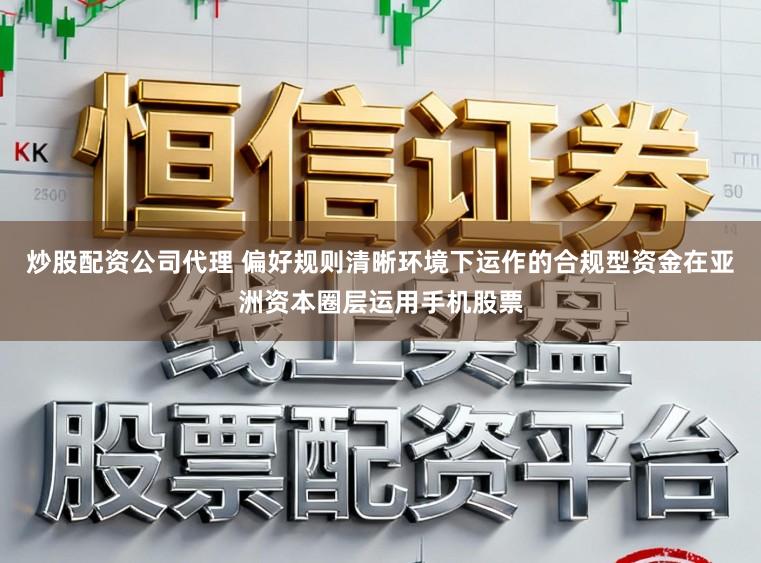 炒股配资公司代理 偏好规则清晰环境下运作的合规型资金在亚洲资本圈层运用手机股票