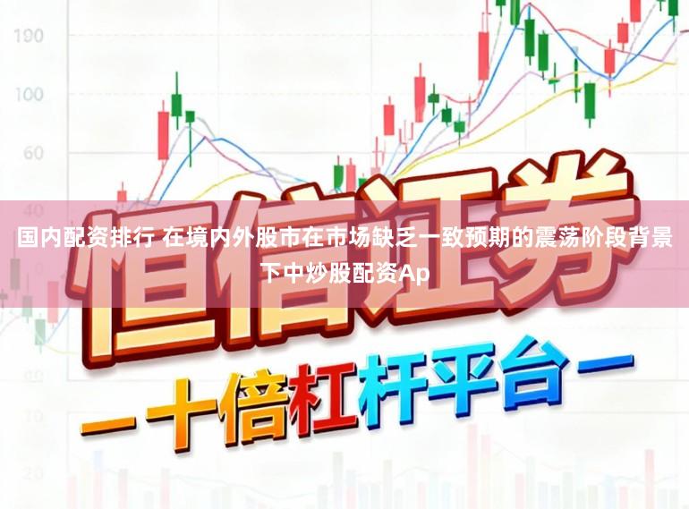 国内配资排行 在境内外股市在市场缺乏一致预期的震荡阶段背景下中炒股配资Ap