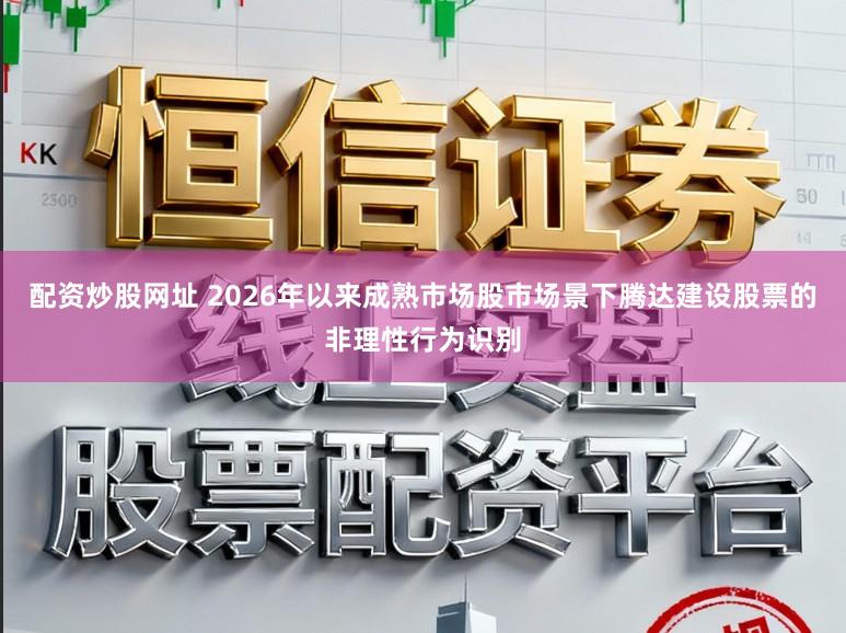 配资炒股网址 2026年以来成熟市场股市场景下腾达建设股票的非理性行为识别