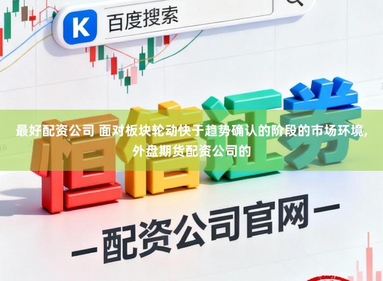 最好配资公司 面对板块轮动快于趋势确认的阶段的市场环境，外盘期货配资公司的