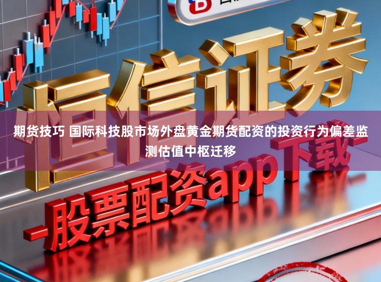 期货技巧 国际科技股市场外盘黄金期货配资的投资行为偏差监测估值中枢迁移