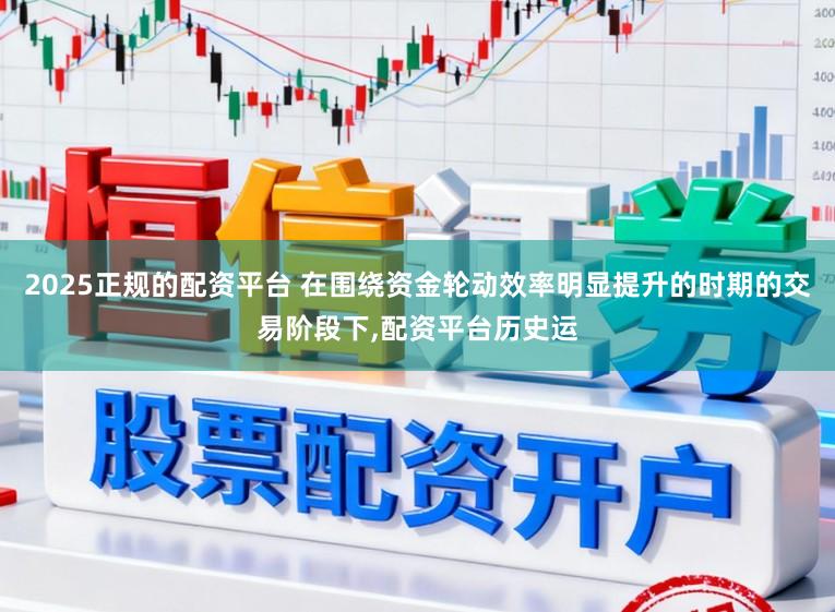 2025正规的配资平台 在围绕资金轮动效率明显提升的时期的交易阶段下，配资平台历史运