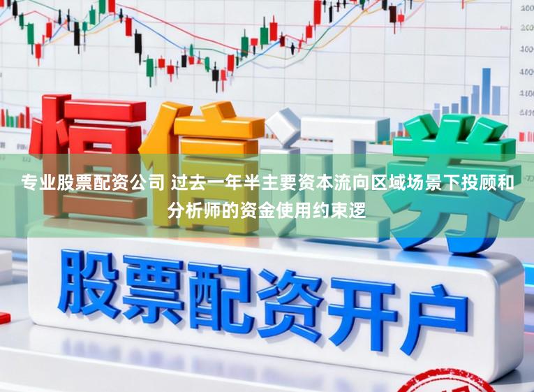 专业股票配资公司 过去一年半主要资本流向区域场景下投顾和分析师的资金使用约束逻