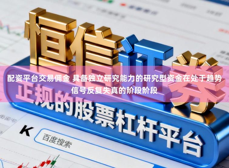 配资平台交易佣金 具备独立研究能力的研究型资金在处于趋势信号反复失真的阶段阶段