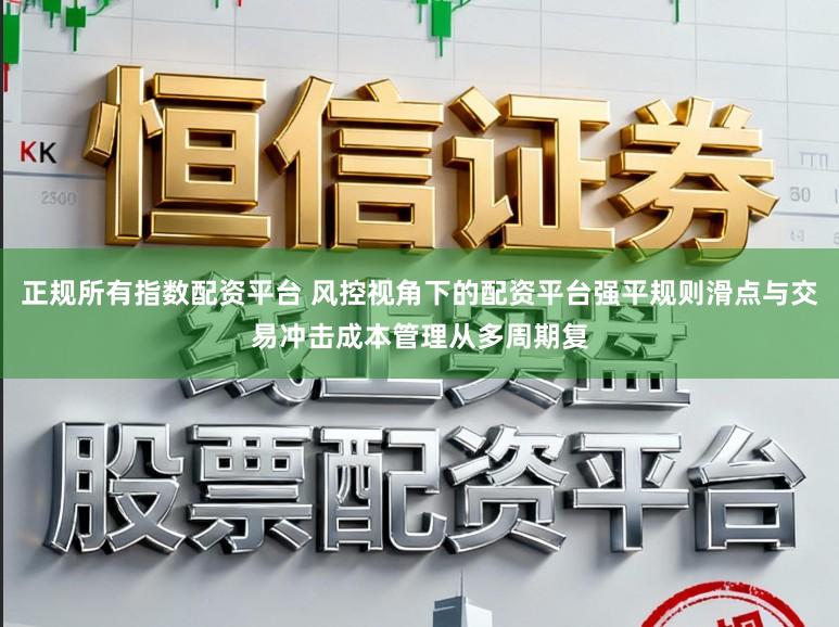 正规所有指数配资平台 风控视角下的配资平台强平规则滑点与交易冲击成本管理从多周期复